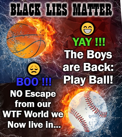No Balls... | BLACK LIES MATTER; 😁
 YAY !!! The Boys are Back:
Play Ball! 😞
BOO !!! NO Escape 
from our 
WTF World we 
Now live in... | image tagged in meme,political meme | made w/ Imgflip meme maker