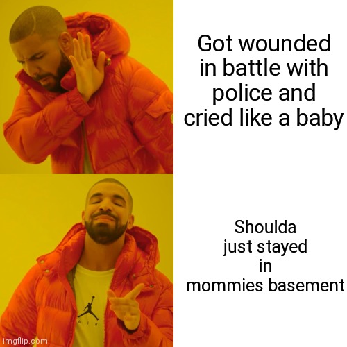 Drake Hotline Bling Meme | Got wounded in battle with police and cried like a baby Shoulda just stayed in mommies basement | image tagged in memes,drake hotline bling | made w/ Imgflip meme maker