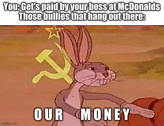 Bugs bunny communist | You: Get's paid by your boss at McDonalds
Those bullies that hang out there:; O U R       M O N E Y | image tagged in bugs bunny communist | made w/ Imgflip meme maker