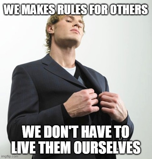 Arrogant idiot | WE MAKES RULES FOR OTHERS WE DON'T HAVE TO LIVE THEM OURSELVES | image tagged in arrogant idiot | made w/ Imgflip meme maker