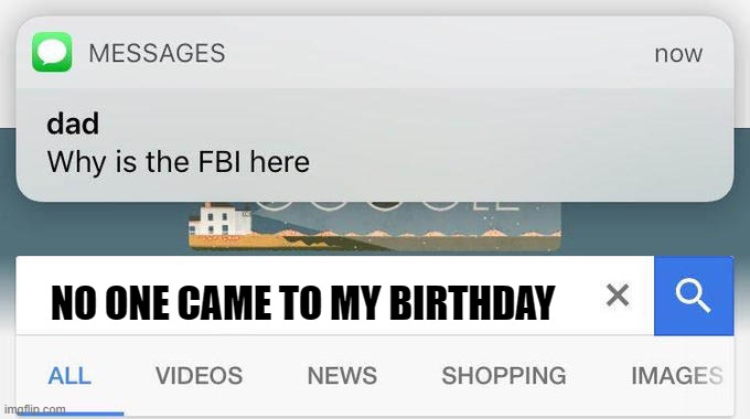 why is the FBI here? | NO ONE CAME TO MY BIRTHDAY | image tagged in why is the fbi here | made w/ Imgflip meme maker