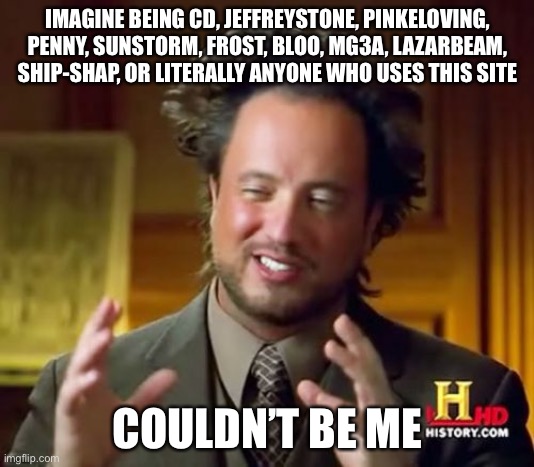 Big roast time | IMAGINE BEING CD, JEFFREYSTONE, PINKELOVING, PENNY, SUNSTORM, FROST, BLOO, MG3A, LAZARBEAM, SHIP-SHAP, OR LITERALLY ANYONE WHO USES THIS SITE; COULDN’T BE ME | image tagged in memes,ancient aliens | made w/ Imgflip meme maker