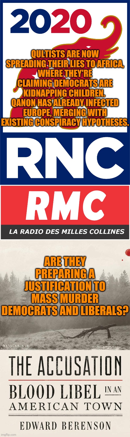 QULTISTS ARE NOW SPREADING THEIR LIES TO AFRICA,
WHERE THEY'RE CLAIMING DEMOCRATS ARE KIDNAPPING CHILDREN.  QANON HAS ALREADY INFECTED EUROPE, MERGING WITH EXISTING CONSPIRACY HYPOTHESES. ARE THEY PREPARING A JUSTIFICATION TO MASS MURDER DEMOCRATS AND LIBERALS? | made w/ Imgflip meme maker