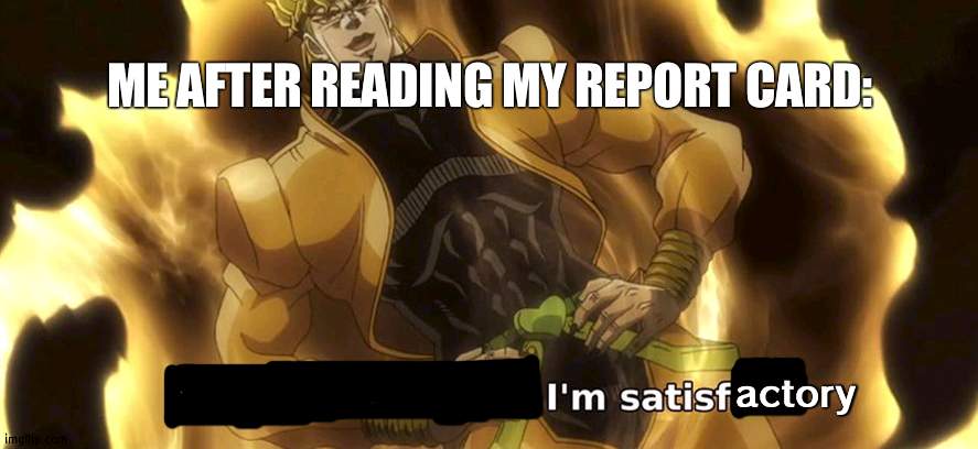Why can't my parents see it my way? |  ME AFTER READING MY REPORT CARD:; actory | image tagged in i've seen enough i'm satisfied | made w/ Imgflip meme maker
