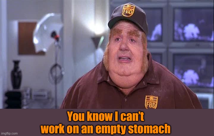 Fat Basturd  | You know I can’t work on an empty stomach | image tagged in fat basturd | made w/ Imgflip meme maker