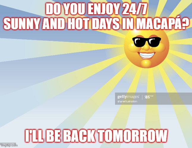 HOT AND SUNNY MACAPA | DO YOU ENJOY 24/7 SUNNY AND HOT DAYS IN MACAPÁ? I'LL BE BACK TOMORROW | image tagged in 24/7 sunny days,hot macapa,macapa | made w/ Imgflip meme maker