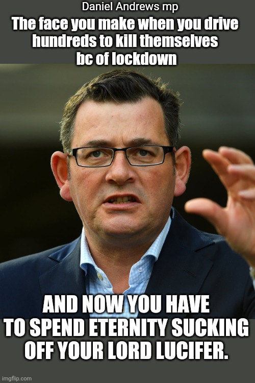 Daniel Andrews Australian mp from Hell | Daniel Andrews mp; The face you make when you drive 
hundreds to kill themselves 
bc of lockdown; AND NOW YOU HAVE TO SPEND ETERNITY SUCKING OFF YOUR LORD LUCIFER. | image tagged in covid-19,australia,plandemic,lockdown,covidiots,lucifer | made w/ Imgflip meme maker