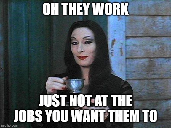 Morticia drinking tea | OH THEY WORK JUST NOT AT THE JOBS YOU WANT THEM TO | image tagged in morticia drinking tea | made w/ Imgflip meme maker