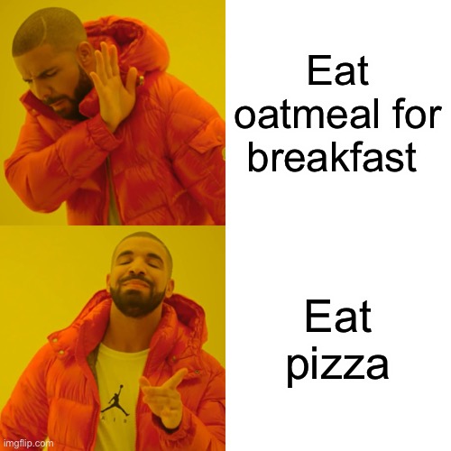 Pizza | Eat oatmeal for breakfast; Eat pizza | image tagged in memes,drake hotline bling,breakfast,pizza | made w/ Imgflip meme maker