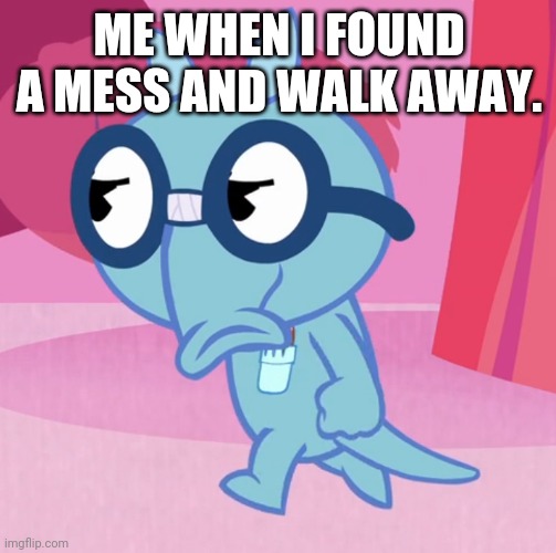 ME WHEN I FOUND A MESS AND WALK AWAY. | made w/ Imgflip meme maker