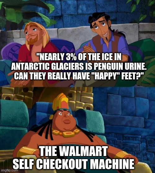 road to el dorado | "NEARLY 3% OF THE ICE IN ANTARCTIC GLACIERS IS PENGUIN URINE. CAN THEY REALLY HAVE "HAPPY" FEET?"; THE WALMART SELF CHECKOUT MACHINE | image tagged in road to el dorado,memes | made w/ Imgflip meme maker