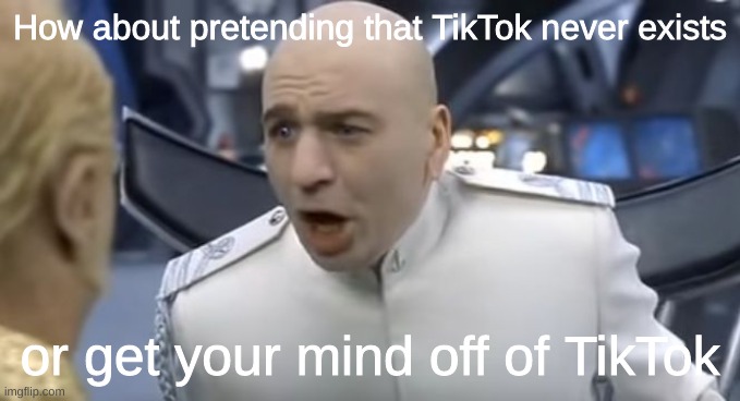 How About No!! | How about pretending that TikTok never exists or get your mind off of TikTok | image tagged in how about no | made w/ Imgflip meme maker