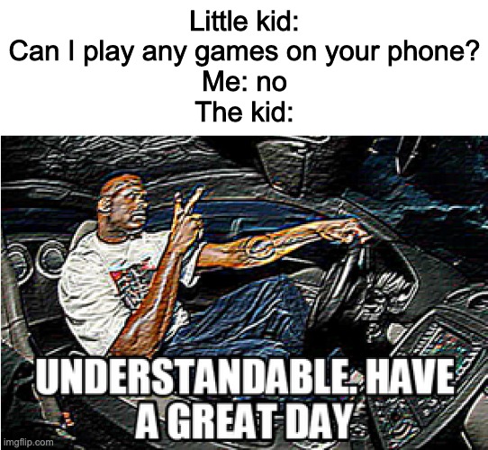 UNDERSTANDABLE, HAVE A GREAT DAY | Little kid: Can I play any games on your phone?
Me: no
The kid: | image tagged in understandable have a great day | made w/ Imgflip meme maker