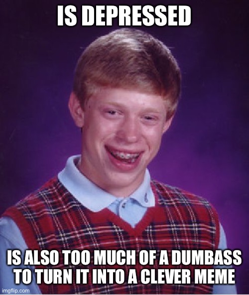 Bad Luck Brian Meme | IS DEPRESSED; IS ALSO TOO MUCH OF A DUMBASS TO TURN IT INTO A CLEVER MEME | image tagged in memes,bad luck brian | made w/ Imgflip meme maker