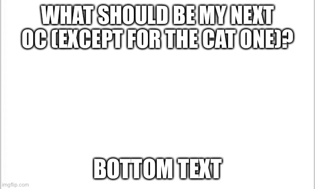 white background | WHAT SHOULD BE MY NEXT OC (EXCEPT FOR THE CAT ONE)? BOTTOM TEXT | image tagged in white background | made w/ Imgflip meme maker