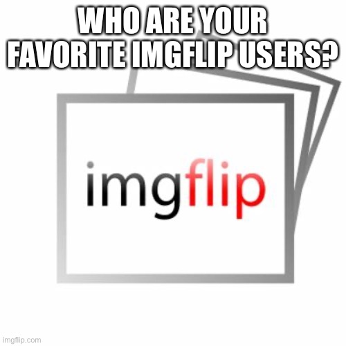 Mine will be in the comments | WHO ARE YOUR FAVORITE IMGFLIP USERS? | image tagged in imgflip | made w/ Imgflip meme maker