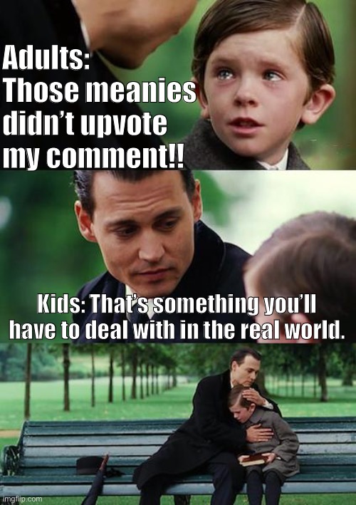 The kids’ life lesson to ImgFlip’s so-called adults. | Adults: Those meanies didn’t upvote my comment!! Kids: That’s something you’ll have to deal with in the real world. | image tagged in memes,finding neverland,life lessons,imgflip,imgflip humor,adults | made w/ Imgflip meme maker