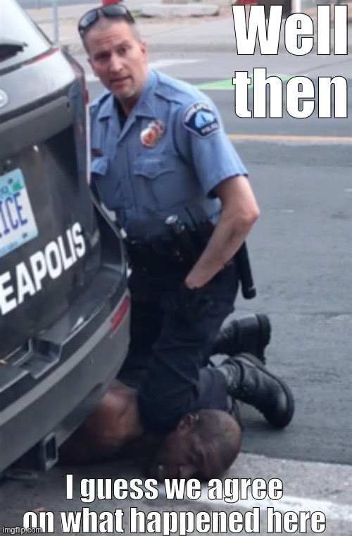 Derek chauvin knee | Well then I guess we agree on what happened here | image tagged in derek chauvin knee | made w/ Imgflip meme maker