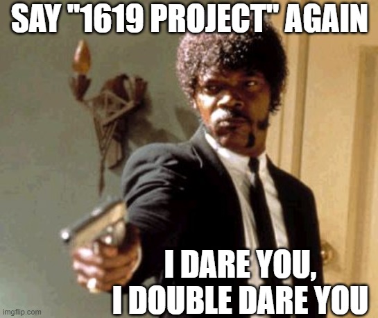 Say That Again I Dare You | SAY "1619 PROJECT" AGAIN; I DARE YOU, I DOUBLE DARE YOU | image tagged in memes,say that again i dare you | made w/ Imgflip meme maker