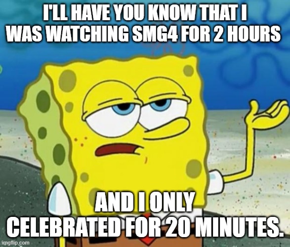 Tough Guy Sponge Bob | I'LL HAVE YOU KNOW THAT I WAS WATCHING SMG4 FOR 2 HOURS; AND I ONLY CELEBRATED FOR 20 MINUTES. | image tagged in tough guy sponge bob,SMG4 | made w/ Imgflip meme maker