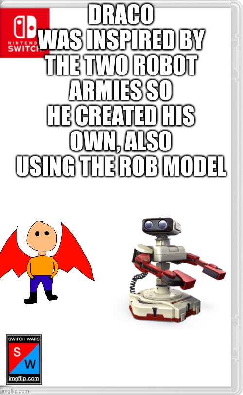 Not a role play. | DRACO WAS INSPIRED BY THE TWO ROBOT ARMIES SO HE CREATED HIS OWN, ALSO USING THE ROB MODEL | image tagged in switch wars template | made w/ Imgflip meme maker