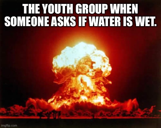 Nuclear Explosion | THE YOUTH GROUP WHEN SOMEONE ASKS IF WATER IS WET. | image tagged in memes,nuclear explosion | made w/ Imgflip meme maker