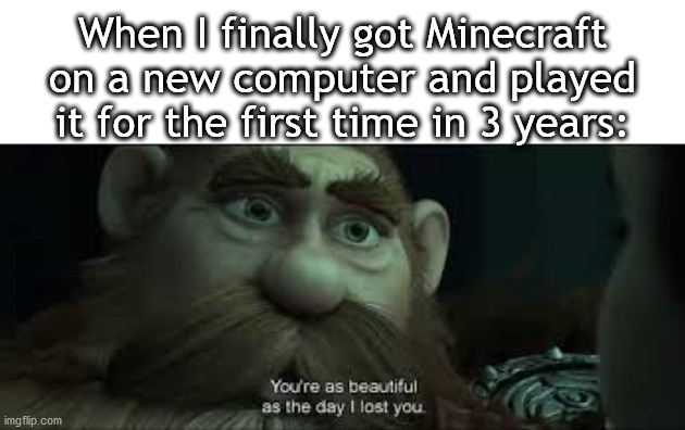 You're as beautiful as the day I lost you | When I finally got Minecraft on a new computer and played it for the first time in 3 years: | image tagged in you're as beautiful as the day i lost you | made w/ Imgflip meme maker