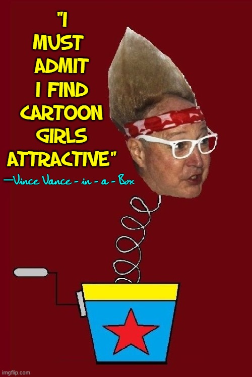 Women Get Me All Wound Up, but Just Toy with Me | "I MUST 
ADMIT
I FIND CARTOON GIRLS ATTRACTIVE"; Vince Vance - in - a - Box; — | image tagged in vince vance,jack in the box,cartoon,girls,toy,memes | made w/ Imgflip meme maker