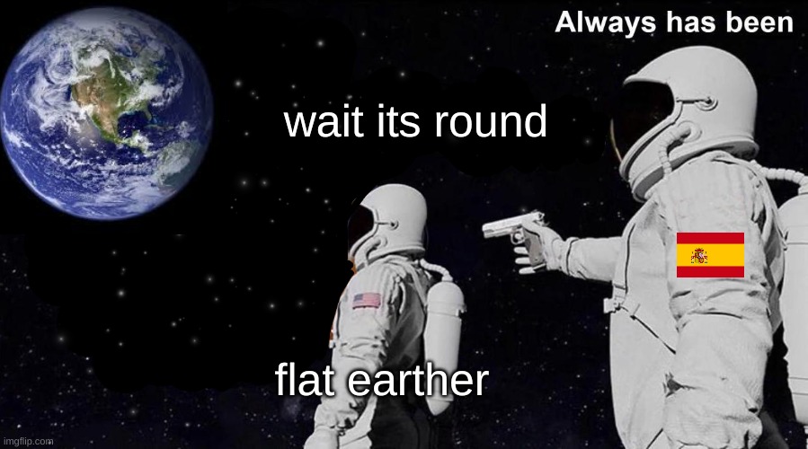 it round | wait its round; flat earther | image tagged in wait its all,HistoryMemes | made w/ Imgflip meme maker