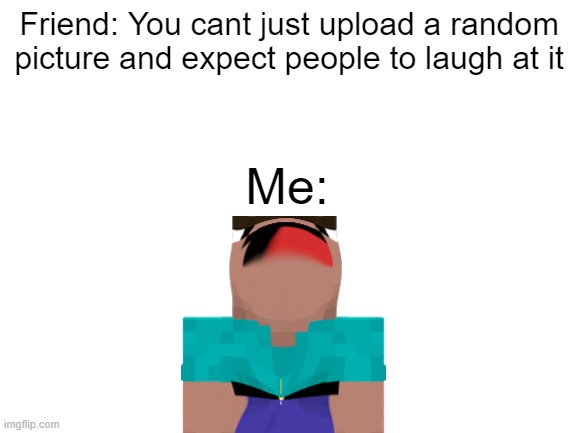 weeird | Friend: You cant just upload a random picture and expect people to laugh at it; Me: | image tagged in blank white template | made w/ Imgflip meme maker