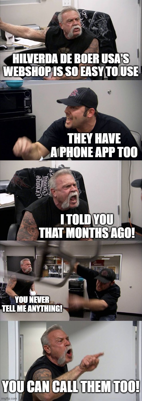 American Chopper Argument Meme | HILVERDA DE BOER USA'S WEBSHOP IS SO EASY TO USE; THEY HAVE A PHONE APP TOO; I TOLD YOU THAT MONTHS AGO! YOU NEVER TELL ME ANYTHING! YOU CAN CALL THEM TOO! | image tagged in memes,american chopper argument | made w/ Imgflip meme maker