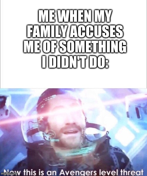 ME WHEN MY FAMILY ACCUSES ME OF SOMETHING I DIDN'T DO: | image tagged in white background,now this is an avengers level threat | made w/ Imgflip meme maker