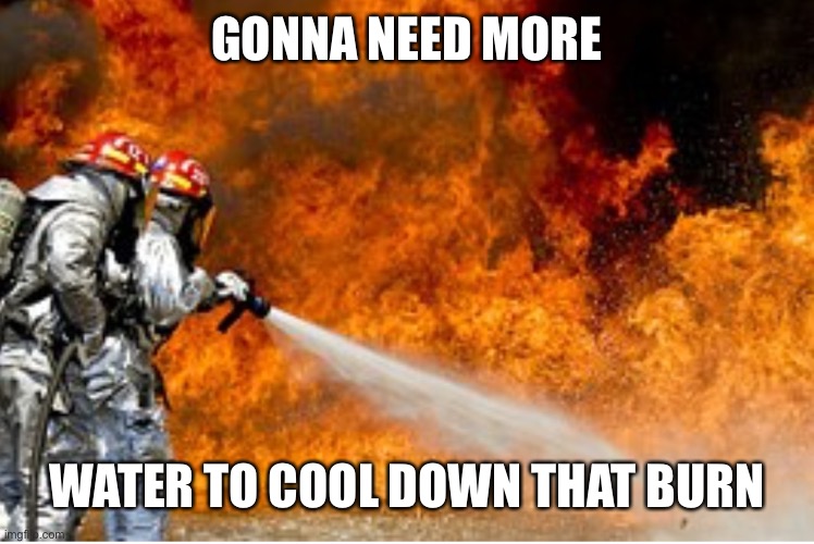 HOSING DOWN FLAMES | GONNA NEED MORE WATER TO COOL DOWN THAT BURN | image tagged in hosing down flames | made w/ Imgflip meme maker