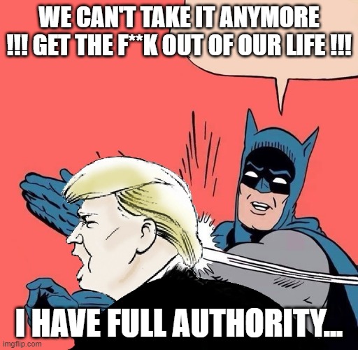 Trump's full authority | WE CAN'T TAKE IT ANYMORE !!! GET THE F**K OUT OF OUR LIFE !!! I HAVE FULL AUTHORITY... | image tagged in batman slaps trump | made w/ Imgflip meme maker