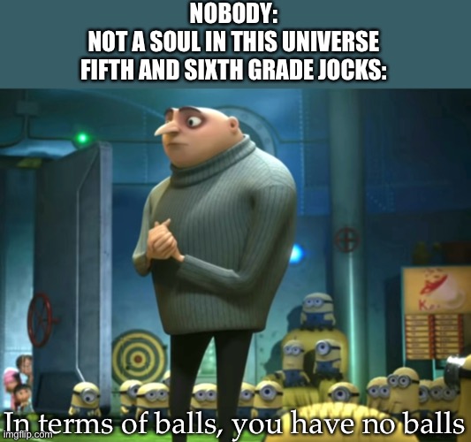 In terms of money, we have no money | NOBODY:
NOT A SOUL IN THIS UNIVERSE
FIFTH AND SIXTH GRADE JOCKS:; In terms of balls, you have no balls | image tagged in in terms of money we have no money | made w/ Imgflip meme maker