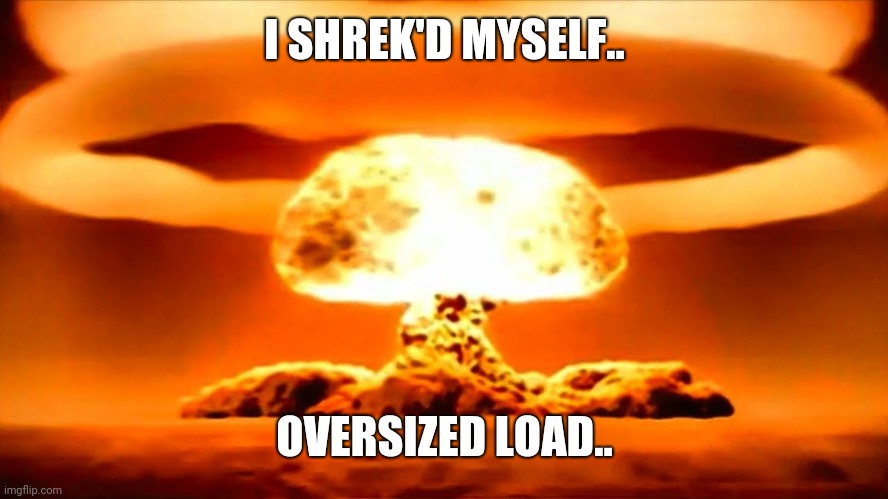 oop | I SHREK'D MYSELF.. OVERSIZED LOAD.. | image tagged in nuke,oversized load,reeeee,memes | made w/ Imgflip meme maker