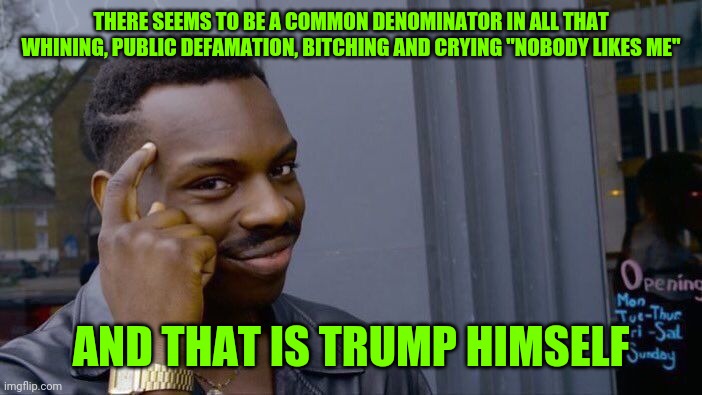 Roll Safe Think About It Meme | THERE SEEMS TO BE A COMMON DENOMINATOR IN ALL THAT WHINING, PUBLIC DEFAMATION, BITCHING AND CRYING "NOBODY LIKES ME" AND THAT IS TRUMP HIMSE | image tagged in memes,roll safe think about it | made w/ Imgflip meme maker