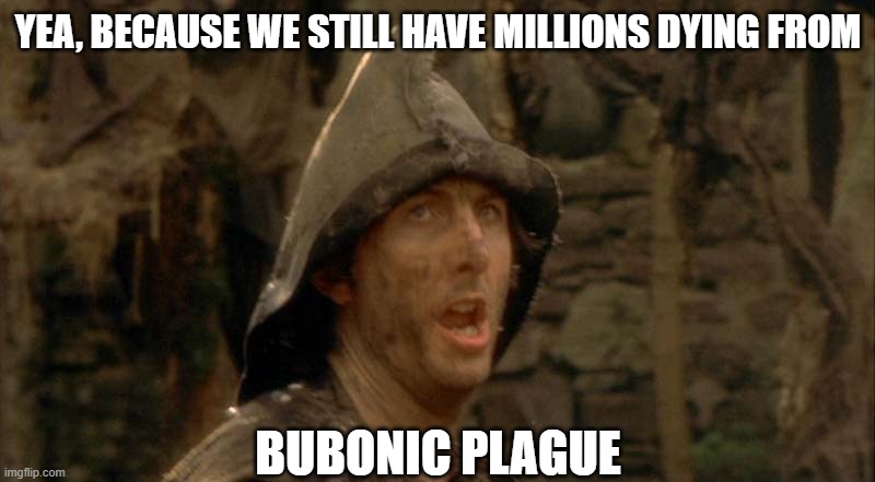 Bring Out Your Dead | YEA, BECAUSE WE STILL HAVE MILLIONS DYING FROM BUBONIC PLAGUE | image tagged in bring out your dead | made w/ Imgflip meme maker