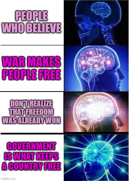 Expanding Brain | PEOPLE WHO BELIEVE; WAR MAKES PEOPLE FREE; DON'T REALIZE THAT FREEDOM WAS ALREADY WON; GOVERNMENT IS WHAT KEEPS A COUNTRY FREE | image tagged in memes,expanding brain | made w/ Imgflip meme maker