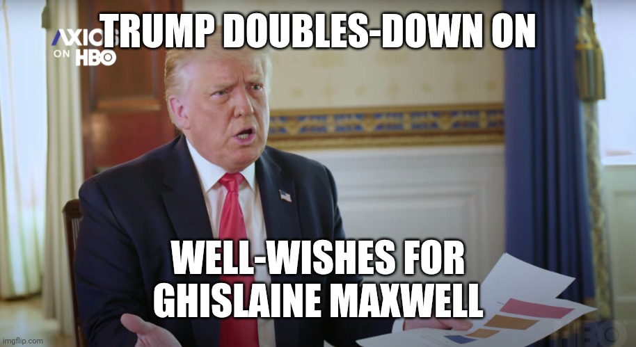 As always, he undercuts his people trying to explain away the crazy | TRUMP DOUBLES-DOWN ON; WELL-WISHES FOR
GHISLAINE MAXWELL | image tagged in trump,axios,epstein,maxwell,sex trafficker,memes | made w/ Imgflip meme maker
