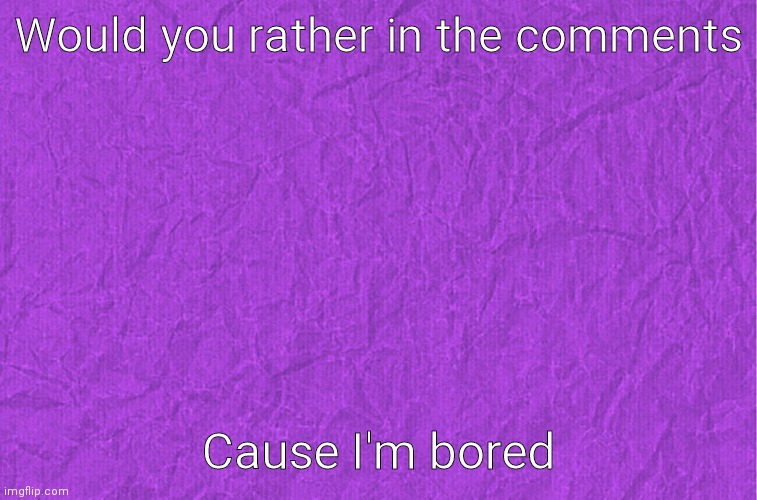 Generic purple background | Would you rather in the comments; Cause I'm bored | image tagged in generic purple background | made w/ Imgflip meme maker