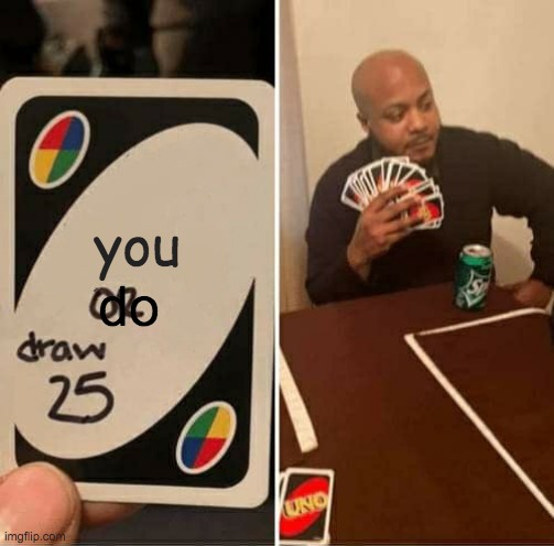 UNO Draw 25 Cards | you; do | image tagged in memes,uno draw 25 cards | made w/ Imgflip meme maker