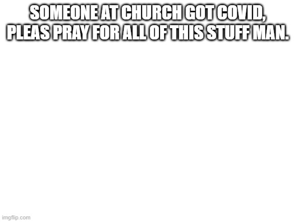 Blank White Template | SOMEONE AT CHURCH GOT COVID, PLEAS PRAY FOR ALL OF THIS STUFF MAN. | image tagged in blank white template | made w/ Imgflip meme maker