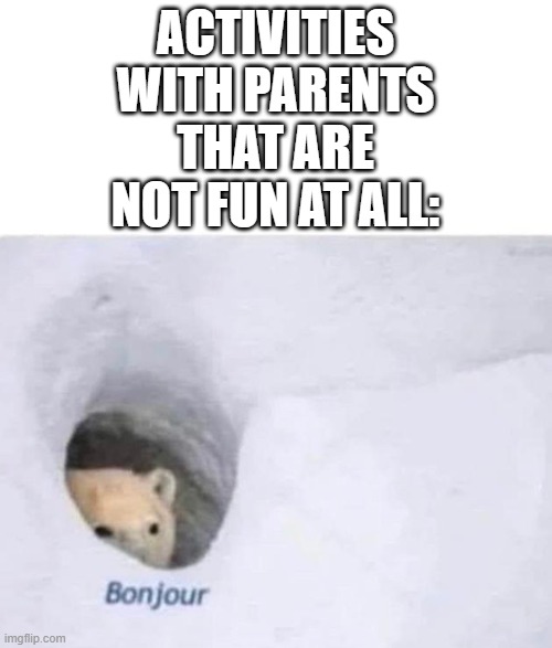 Bonjour | ACTIVITIES WITH PARENTS THAT ARE NOT FUN AT ALL: | image tagged in bonjour | made w/ Imgflip meme maker