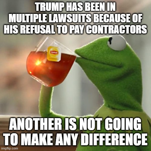 But That's None Of My Business Meme | TRUMP HAS BEEN IN MULTIPLE LAWSUITS BECAUSE OF HIS REFUSAL TO PAY CONTRACTORS ANOTHER IS NOT GOING TO MAKE ANY DIFFERENCE | image tagged in memes,but that's none of my business,kermit the frog | made w/ Imgflip meme maker