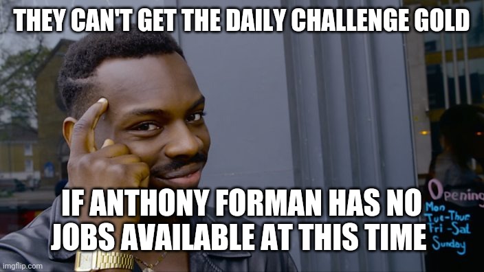 You can't if you don't | THEY CAN'T GET THE DAILY CHALLENGE GOLD; IF ANTHONY FORMAN HAS NO JOBS AVAILABLE AT THIS TIME | image tagged in you can't if you don't | made w/ Imgflip meme maker