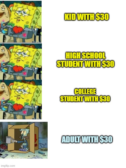 do you agree? | KID WITH $30; HIGH SCHOOL STUDENT WITH $30; COLLEGE STUDENT WITH $30; ADULT WITH $30 | image tagged in poor squidward vs rich spongebob,memes | made w/ Imgflip meme maker
