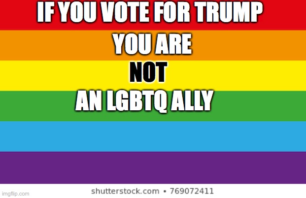 Lgbtq | IF YOU VOTE FOR TRUMP; YOU ARE; AN LGBTQ ALLY; NOT | image tagged in lgbtqp | made w/ Imgflip meme maker