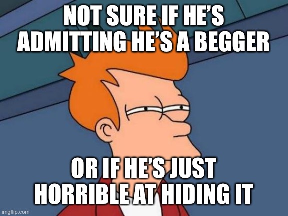 Futurama Fry Meme | NOT SURE IF HE’S ADMITTING HE’S A BEGGER OR IF HE’S JUST HORRIBLE AT HIDING IT | image tagged in memes,futurama fry | made w/ Imgflip meme maker