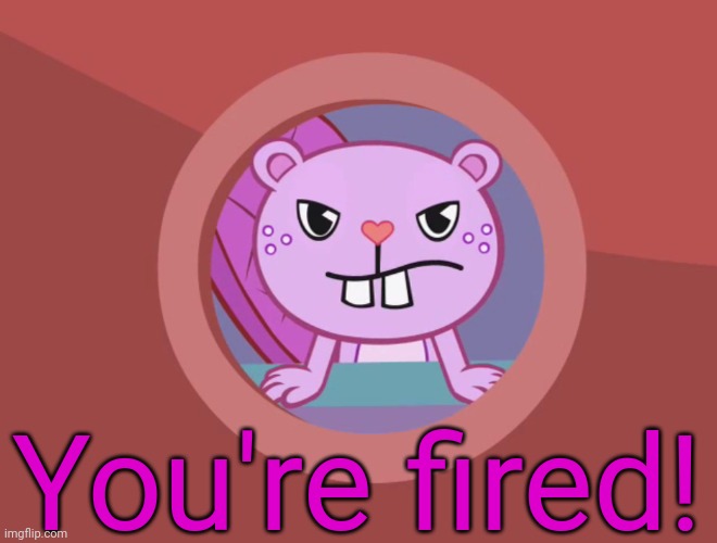 Jealousy Toothy (HTF) | You're fired! | image tagged in jealousy toothy htf | made w/ Imgflip meme maker